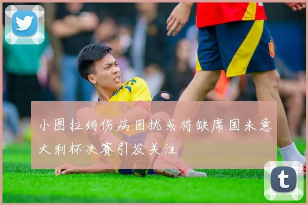 小图拉姆伤病困扰或将缺席国米意大利杯决赛引发关注