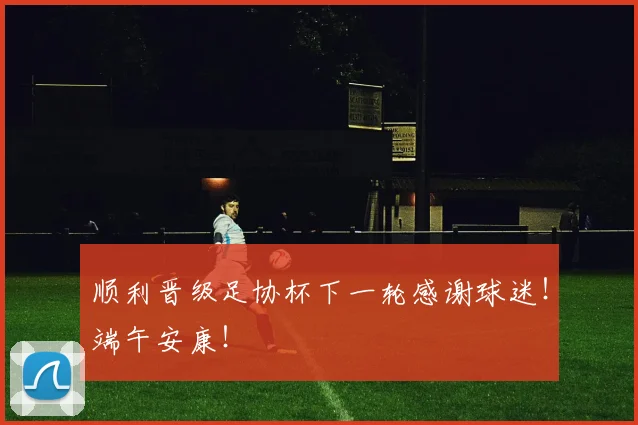 顺利晋级足协杯下一轮感谢球迷！端午安康！
