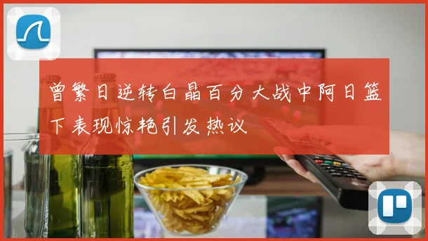 曾繁日逆转白晶百分大战中阿日篮下表现惊艳引发热议