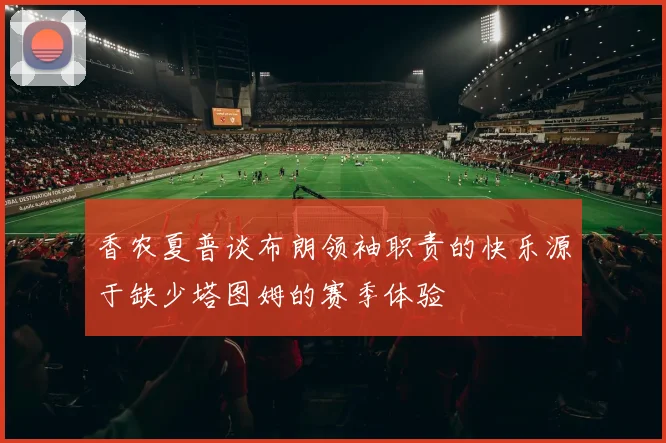 香农夏普谈布朗领袖职责的快乐源于缺少塔图姆的赛季体验