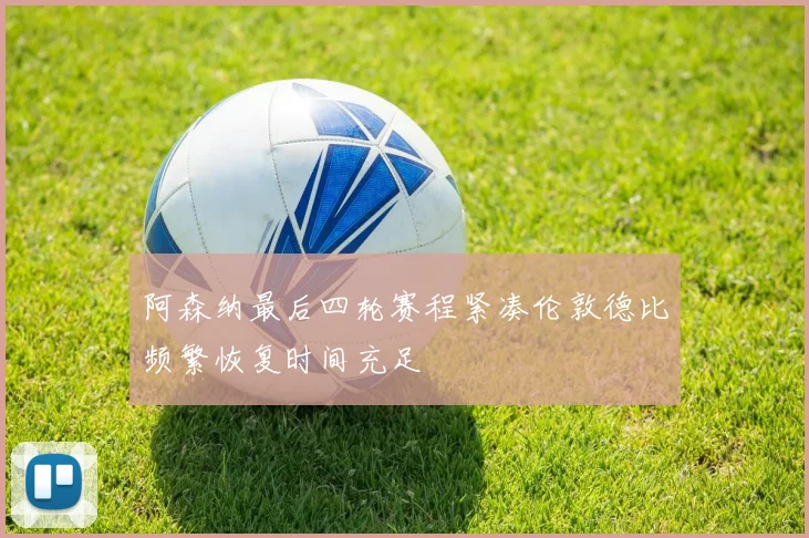 阿森纳最后四轮赛程紧凑伦敦德比频繁恢复时间充足