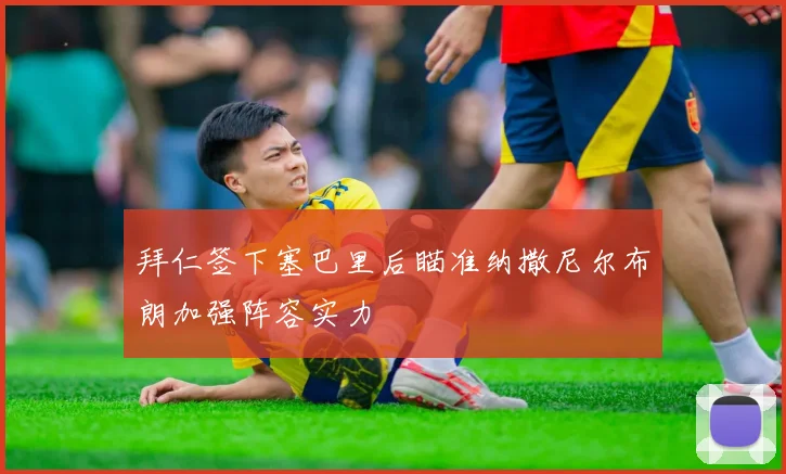 拜仁签下塞巴里后瞄准纳撒尼尔布朗加强阵容实力