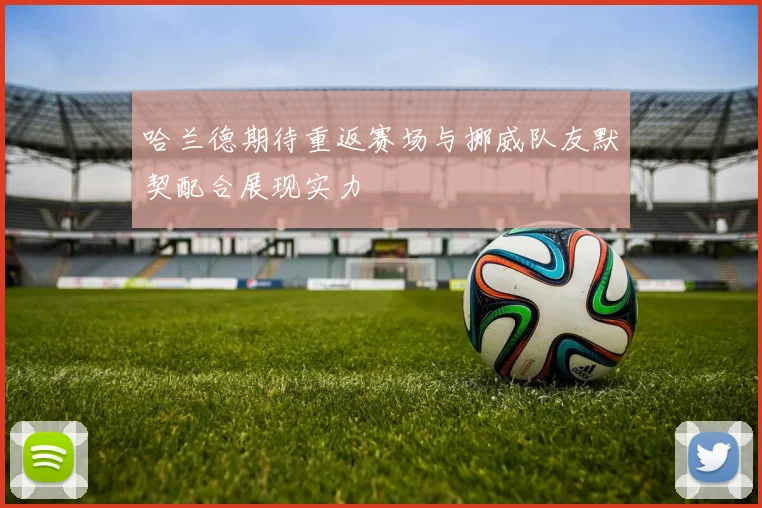 哈兰德期待重返赛场与挪威队友默契配合展现实力