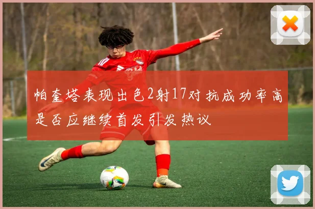 帕奎塔表现出色2射17对抗成功率高是否应继续首发引发热议