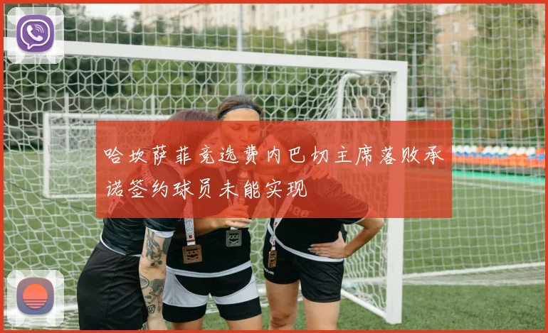 哈坎萨菲竞选费内巴切主席落败承诺签约球员未能实现