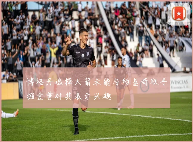 博格丹选择火箭未能与约基奇联手掘金曾对其表示兴趣