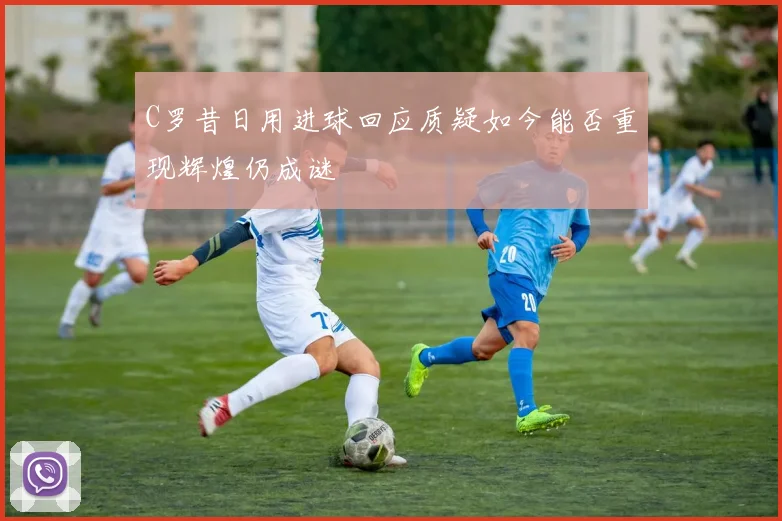 C罗昔日用进球回应质疑如今能否重现辉煌仍成谜