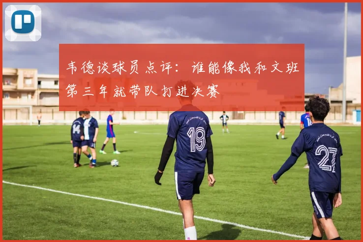 韦德谈球员点评：谁能像我和文班第三年就带队打进决赛