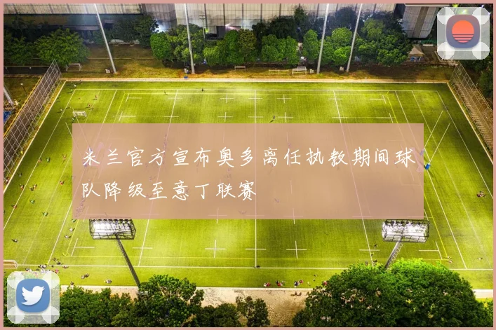 米兰官方宣布奥多离任执教期间球队降级至意丁联赛