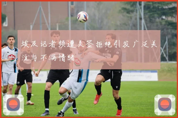 埃及记者频遭美签拒绝引发广泛关注与不满情绪